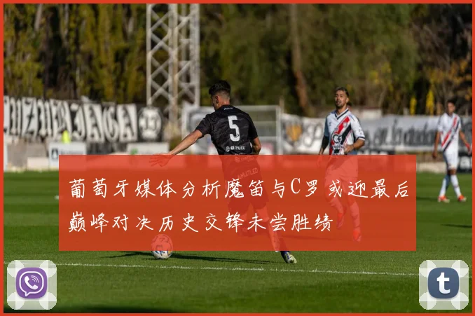 葡萄牙媒体分析魔笛与C罗或迎最后巅峰对决历史交锋未尝胜绩