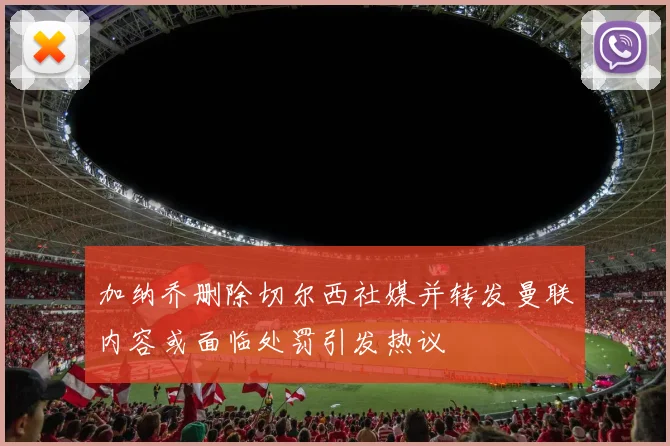 加纳乔删除切尔西社媒并转发曼联内容或面临处罚引发热议