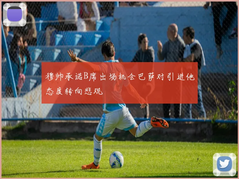穆帅承诺B席出场机会巴萨对引进他态度转向悲观