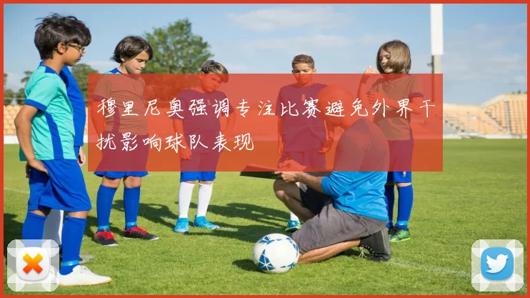 穆里尼奥强调专注比赛避免外界干扰影响球队表现