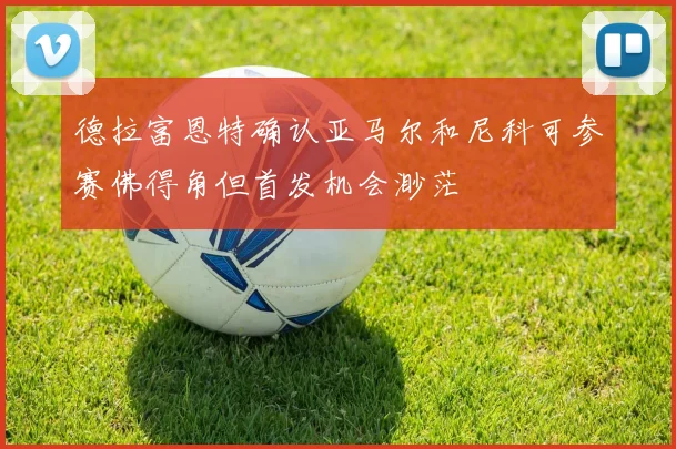 德拉富恩特确认亚马尔和尼科可参赛佛得角但首发机会渺茫