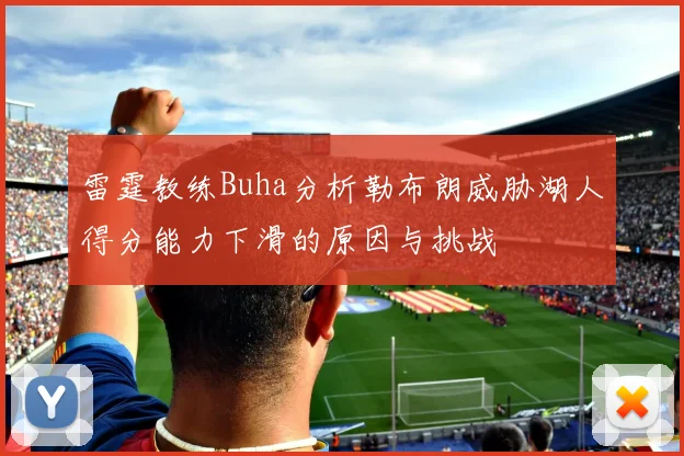 雷霆教练Buha分析勒布朗威胁湖人得分能力下滑的原因与挑战