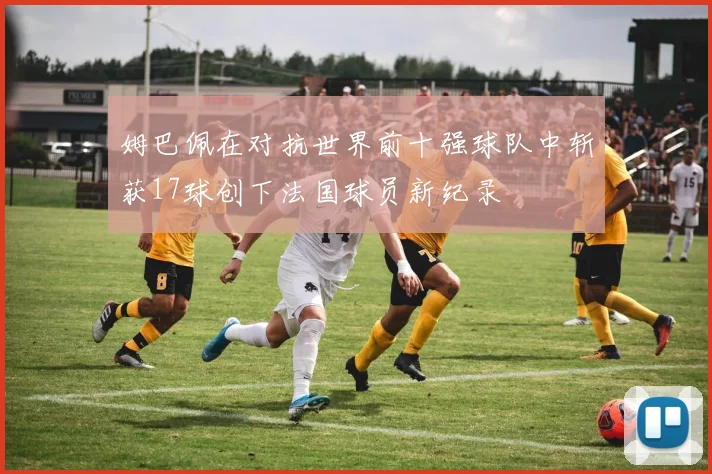 姆巴佩在对抗世界前十强球队中斩获17球创下法国球员新纪录