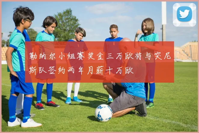 勒纳尔小组赛奖金三万欧将与突尼斯队签约两年月薪十万欧