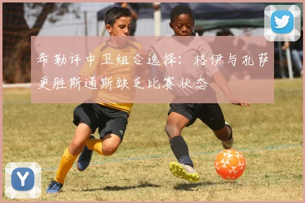 希勒评中卫组合选择：格伊与孔萨更胜斯通斯缺乏比赛状态