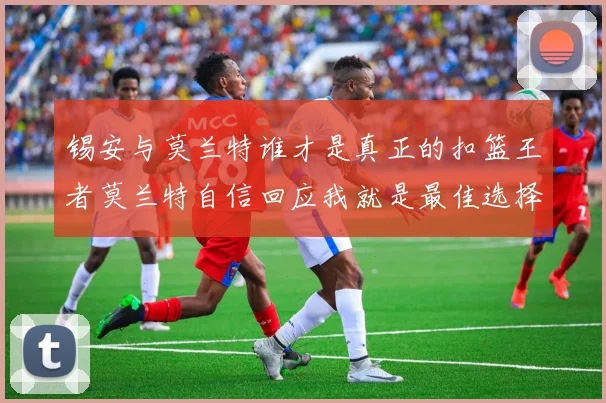 锡安与莫兰特谁才是真正的扣篮王者莫兰特自信回应我就是最佳选择