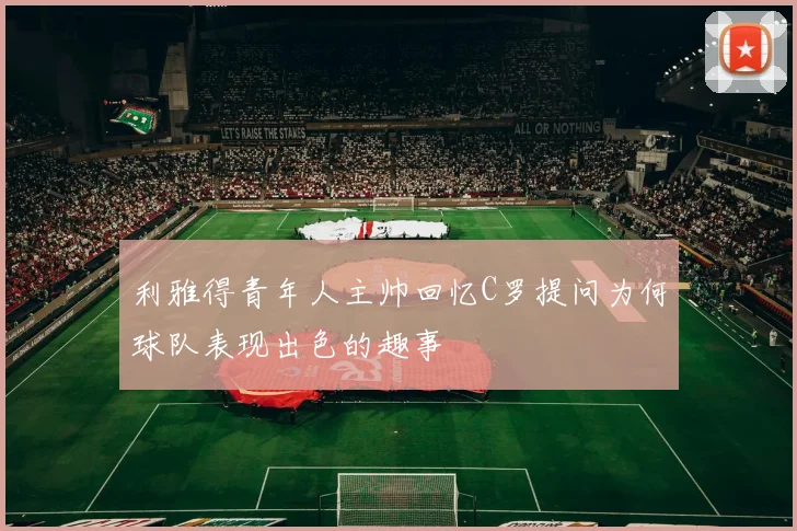 利雅得青年人主帅回忆C罗提问为何球队表现出色的趣事