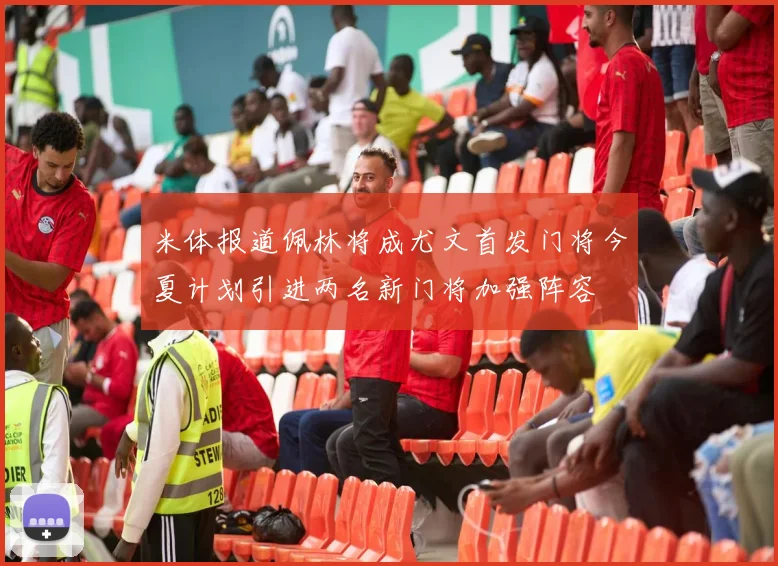 米体报道佩林将成尤文首发门将今夏计划引进两名新门将加强阵容