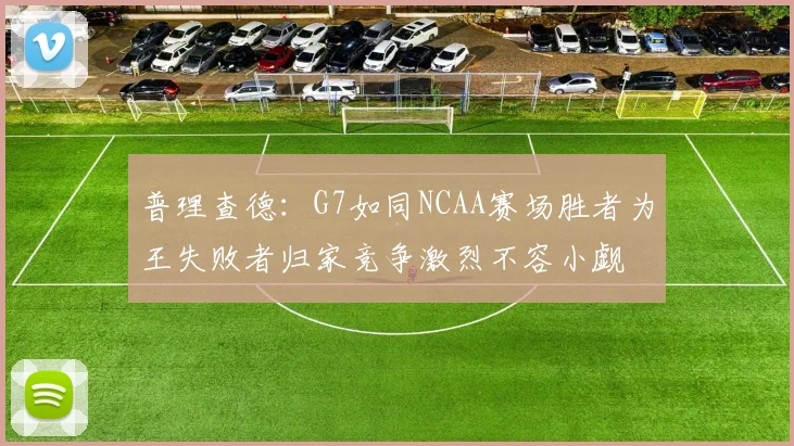 普理查德：G7如同NCAA赛场胜者为王失败者归家竞争激烈不容小觑
