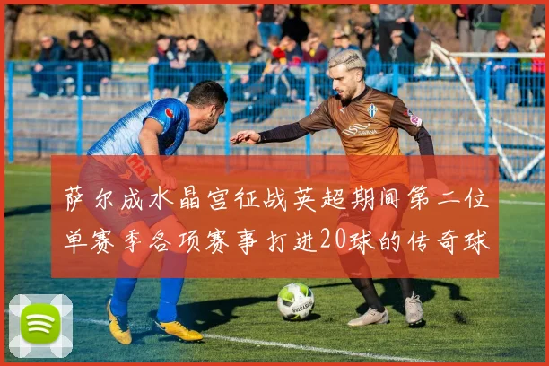 萨尔成水晶宫征战英超期间第二位单赛季各项赛事打进20球的传奇球员