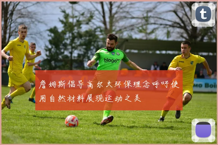 詹姆斯倡导高尔夫环保理念呼吁使用自然材料展现运动之美