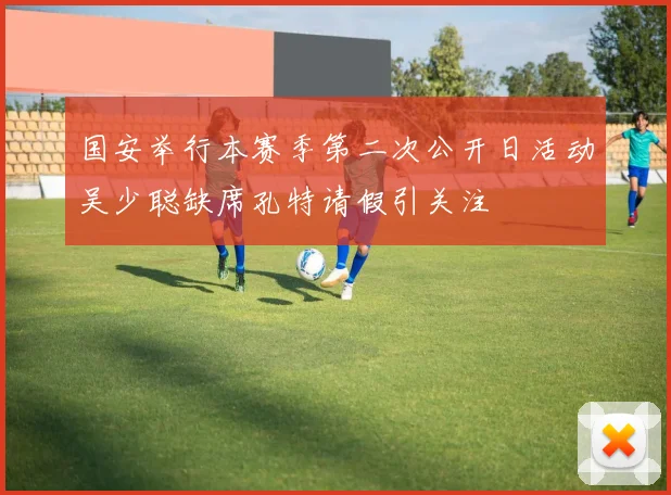 国安举行本赛季第二次公开日活动吴少聪缺席孔特请假引关注