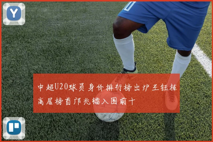 中超U20球员身价排行榜出炉王钰栋高居榜首邝兆镭入围前十