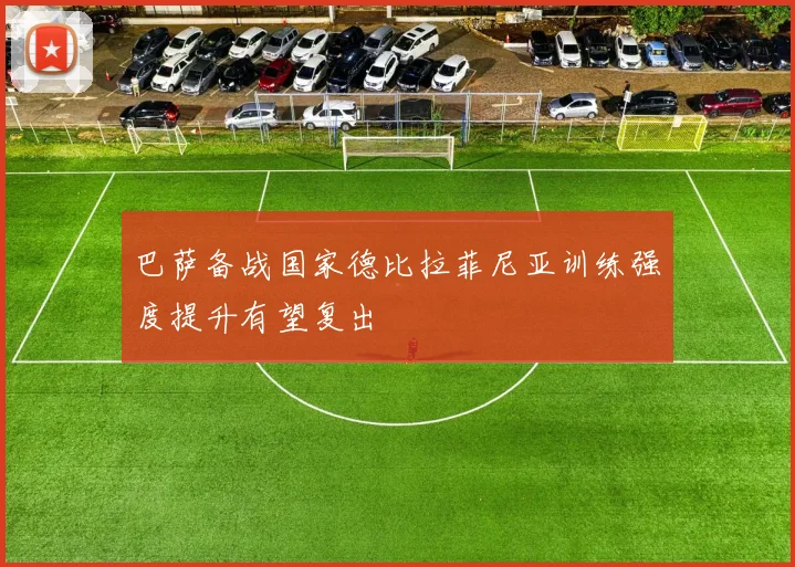 巴萨备战国家德比拉菲尼亚训练强度提升有望复出