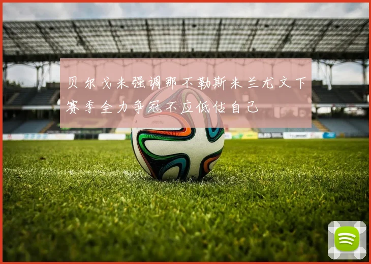 贝尔戈米强调那不勒斯米兰尤文下赛季全力争冠不应低估自己