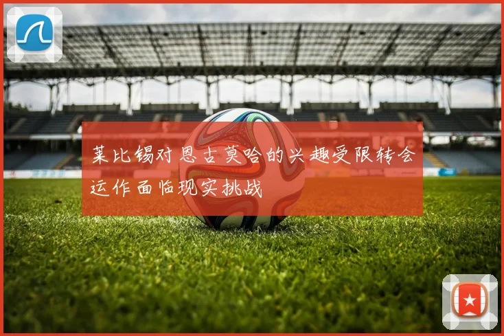 莱比锡对恩古莫哈的兴趣受限转会运作面临现实挑战