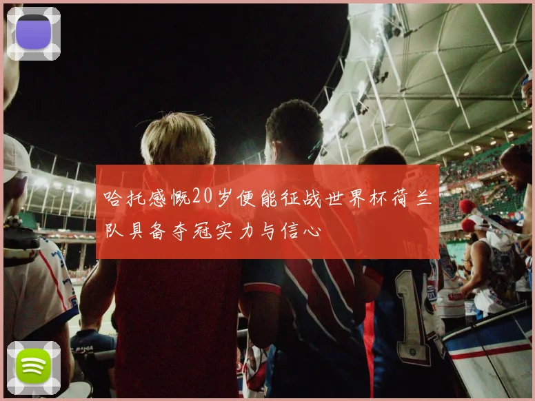 哈托感慨20岁便能征战世界杯荷兰队具备夺冠实力与信心