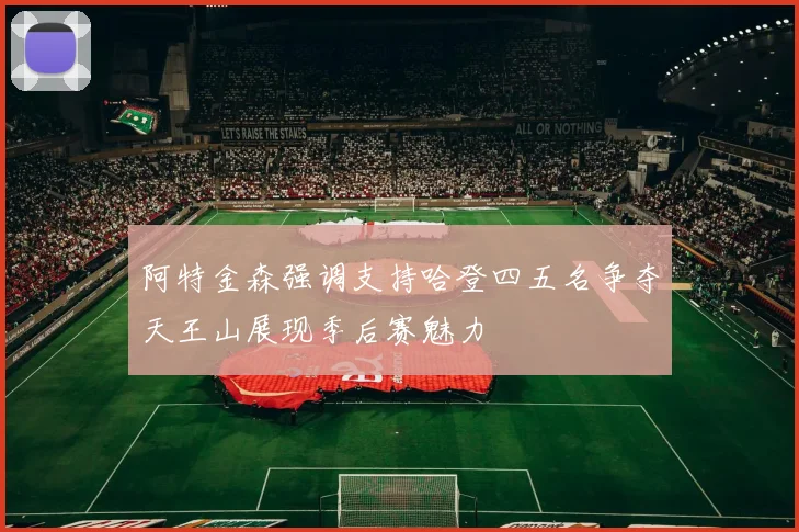 阿特金森强调支持哈登四五名争夺天王山展现季后赛魅力