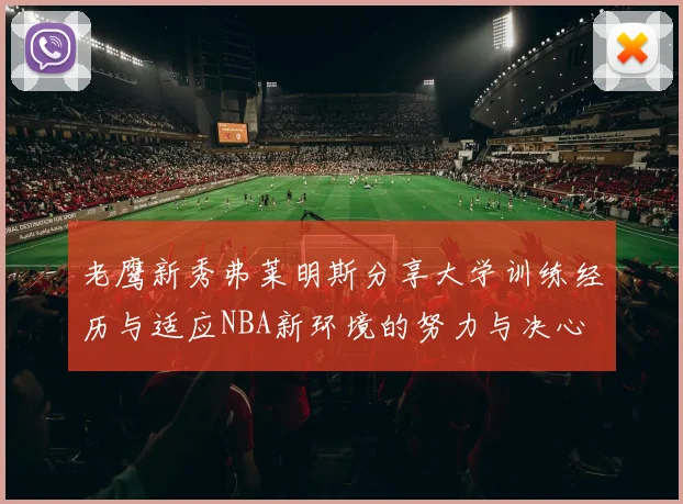 老鹰新秀弗莱明斯分享大学训练经历与适应NBA新环境的努力与决心