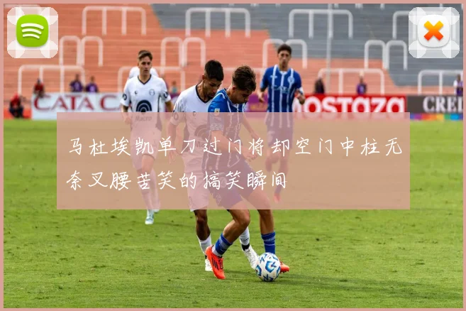 马杜埃凯单刀过门将却空门中柱无奈叉腰苦笑的搞笑瞬间