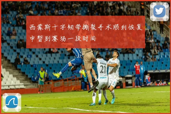西蒙斯十字韧带撕裂手术顺利恢复中暂别赛场一段时间