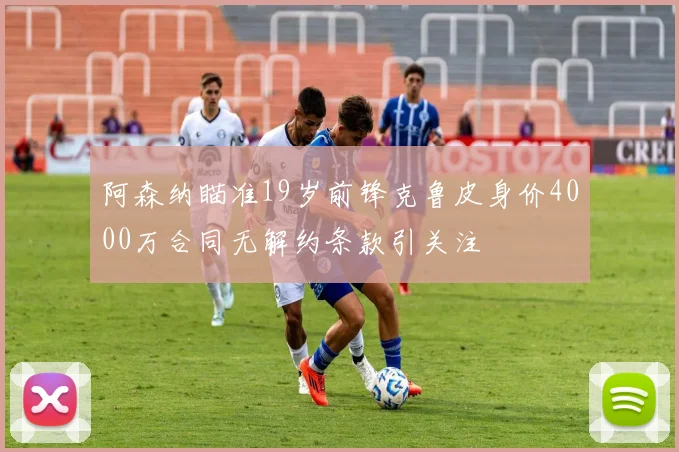 阿森纳瞄准19岁前锋克鲁皮身价4000万合同无解约条款引关注