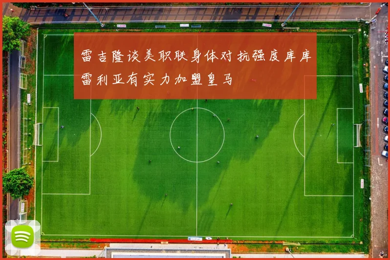 雷吉隆谈美职联身体对抗强度库库雷利亚有实力加盟皇马