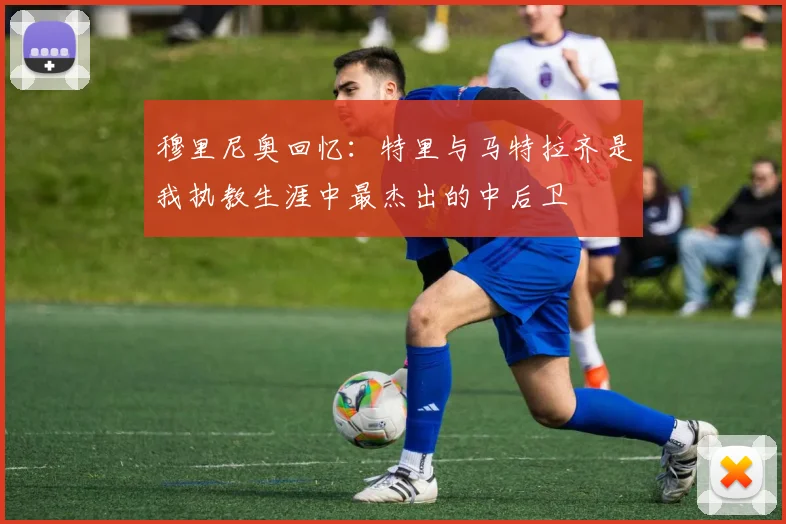穆里尼奥回忆：特里与马特拉齐是我执教生涯中最杰出的中后卫