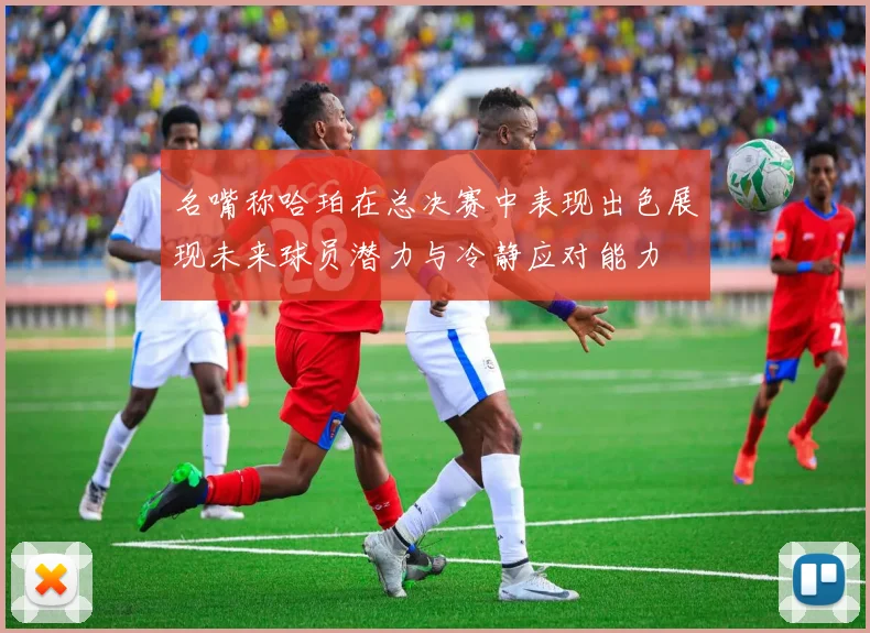名嘴称哈珀在总决赛中表现出色展现未来球员潜力与冷静应对能力