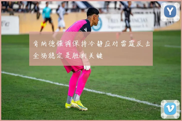 肯纳德强调保持冷静应对雷霆反击全场稳定是胜利关键