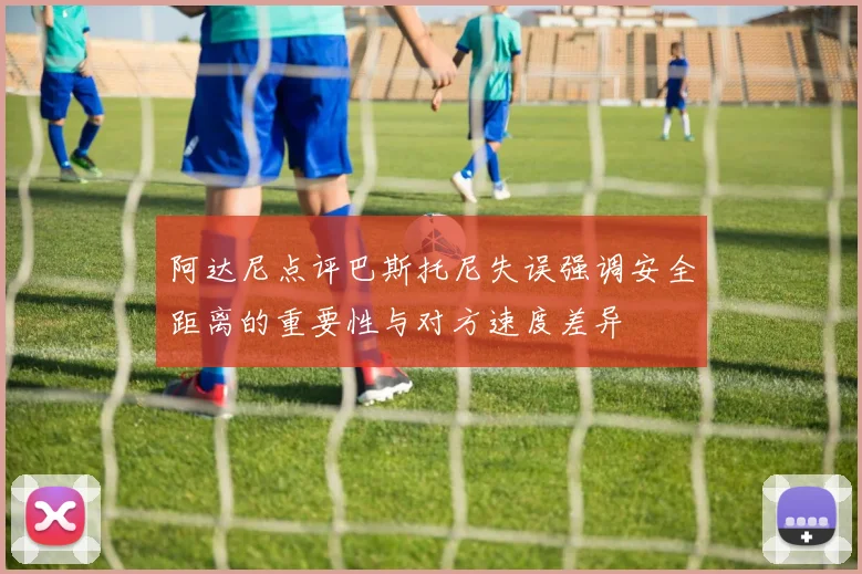 阿达尼点评巴斯托尼失误强调安全距离的重要性与对方速度差异