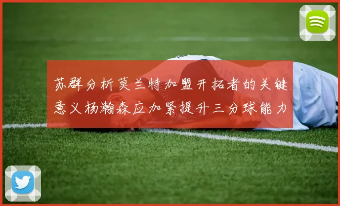 苏群分析莫兰特加盟开拓者的关键意义杨瀚森应加紧提升三分球能力