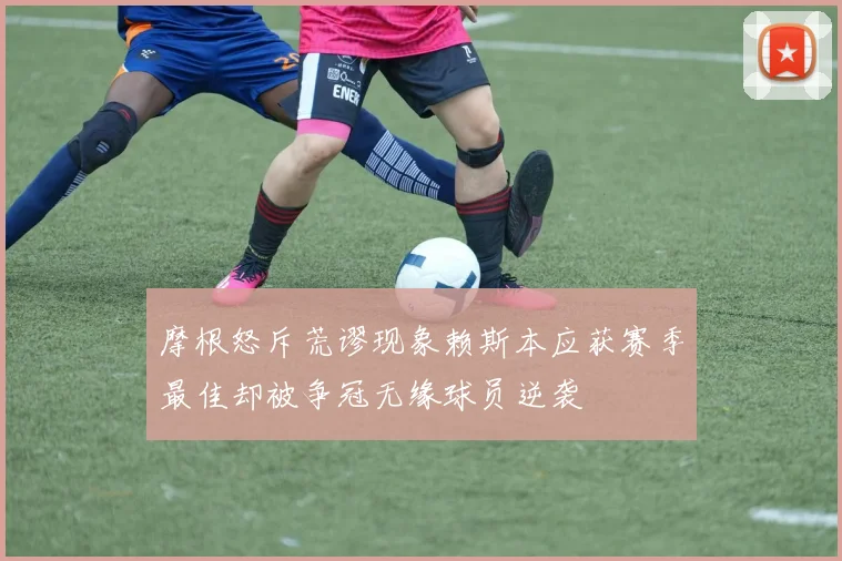 摩根怒斥荒谬现象赖斯本应获赛季最佳却被争冠无缘球员逆袭